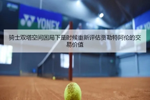 骑士双塔空间困局下是时候重新评估贾勒特阿伦的交易价值